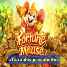 altura dos presidentes